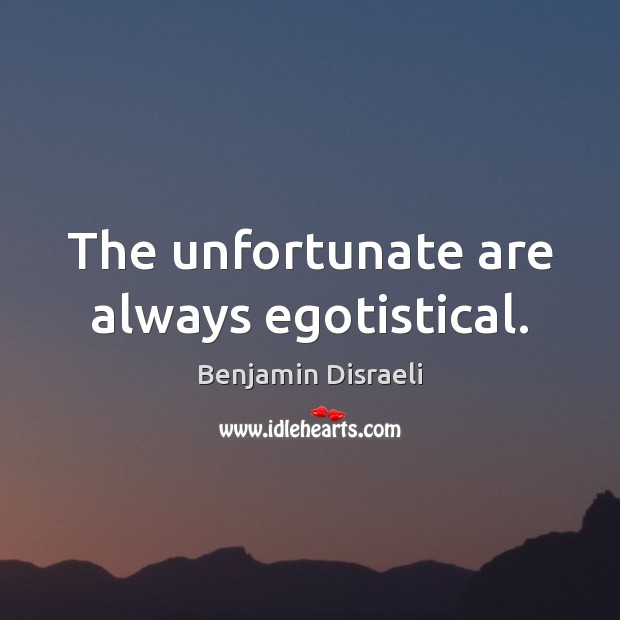 The unfortunate are always egotistical. Benjamin Disraeli Picture Quote