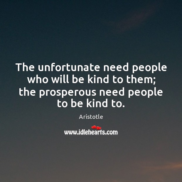 The unfortunate need people who will be kind to them; the prosperous Aristotle Picture Quote