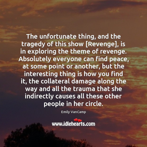 The unfortunate thing, and the tragedy of this show [Revenge], is in Emily VanCamp Picture Quote