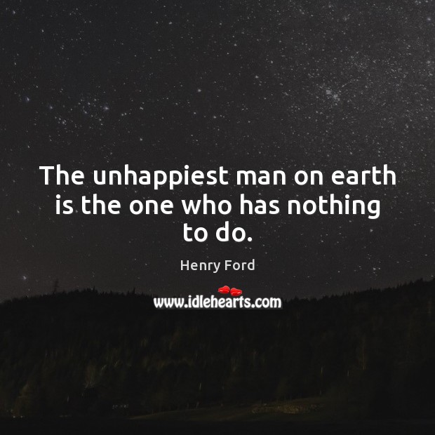 The unhappiest man on earth is the one who has nothing to do. Henry Ford Picture Quote