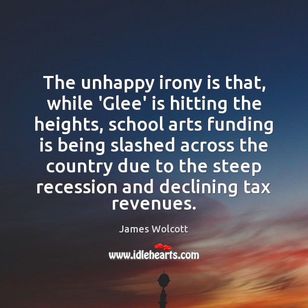 The unhappy irony is that, while ‘Glee’ is hitting the heights, school James Wolcott Picture Quote