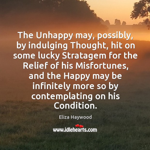 The unhappy may, possibly, by indulging thought, hit on some lucky stratagem for the relief Eliza Haywood Picture Quote