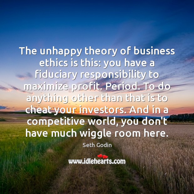 The unhappy theory of business ethics is this: you have a fiduciary Image