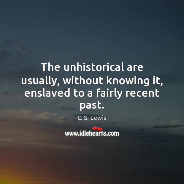 The unhistorical are usually, without knowing it, enslaved to a fairly recent past. C. S. Lewis Picture Quote