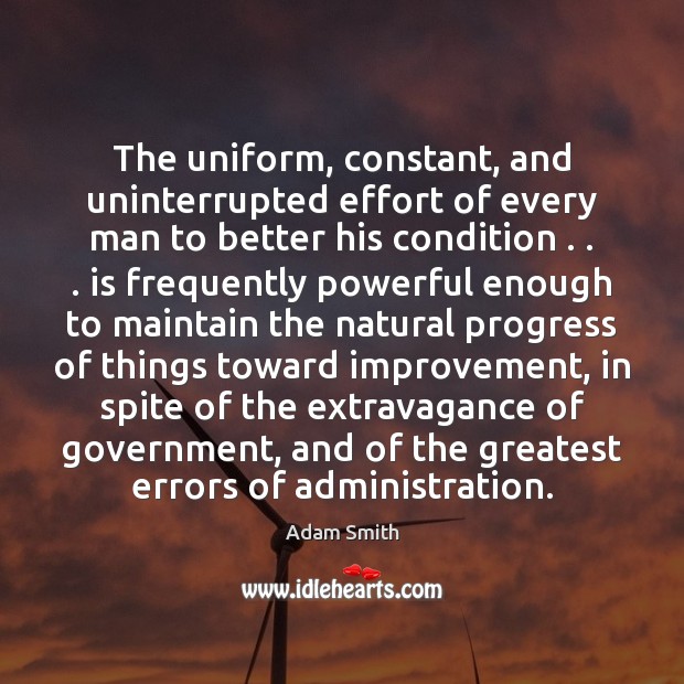 The uniform, constant, and uninterrupted effort of every man to better his Adam Smith Picture Quote