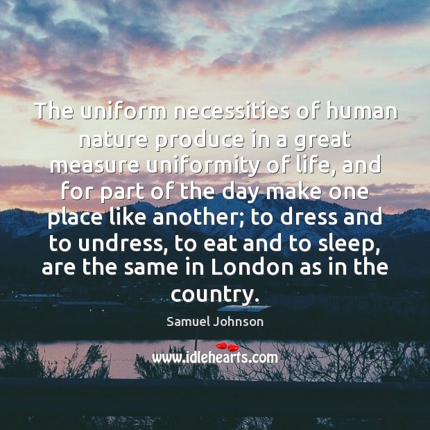 The uniform necessities of human nature produce in a great measure uniformity 