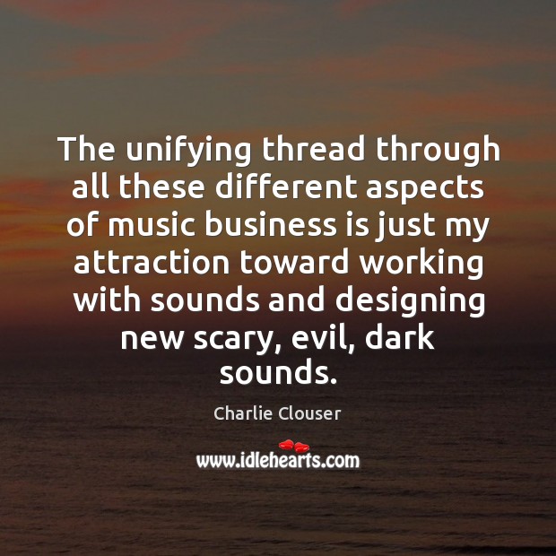 The unifying thread through all these different aspects of music business is Charlie Clouser Picture Quote
