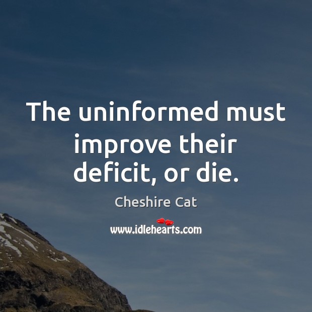 The uninformed must improve their deficit, or die. Cheshire Cat Picture Quote