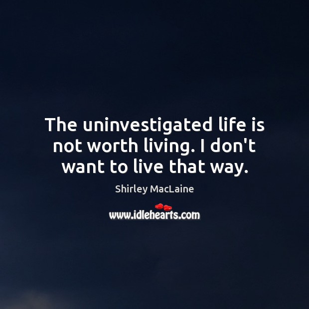The uninvestigated life is not worth living. I don’t want to live that way. Shirley MacLaine Picture Quote