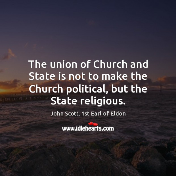 The union of Church and State is not to make the Church John Scott, 1st Earl of Eldon Picture Quote