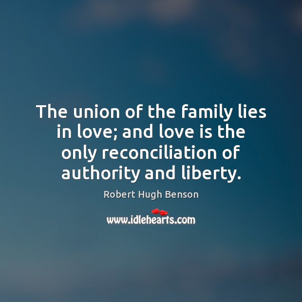 The union of the family lies in love; and love is the Robert Hugh Benson Picture Quote