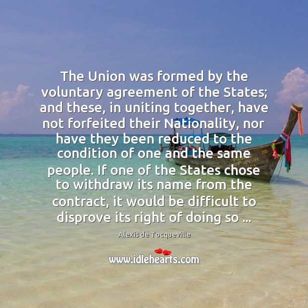 The Union was formed by the voluntary agreement of the States; and Alexis de Tocqueville Picture Quote
