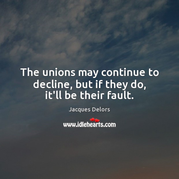 The unions may continue to decline, but if they do, it’ll be their fault. Jacques Delors Picture Quote