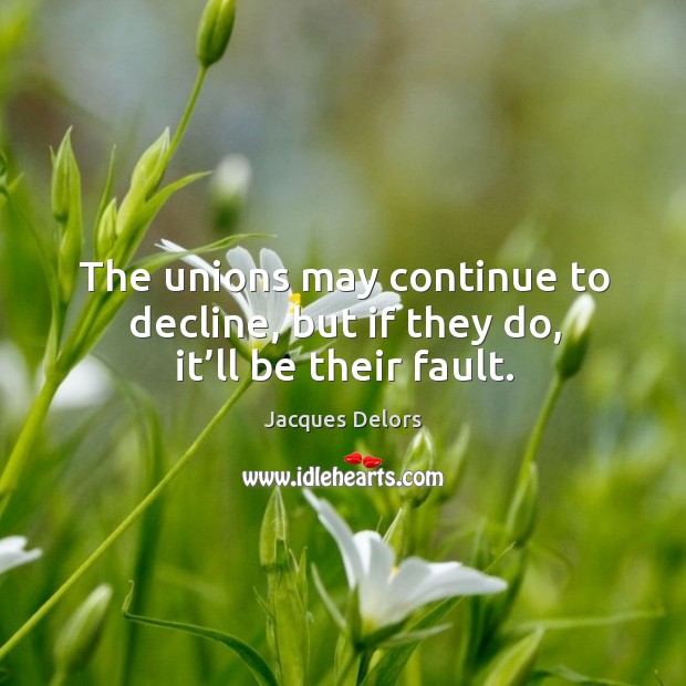 The unions may continue to decline, but if they do, it’ll be their fault. Jacques Delors Picture Quote
