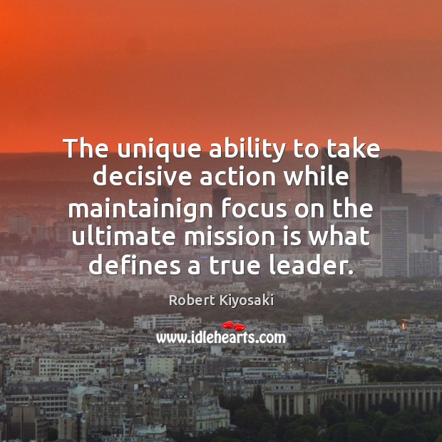 The unique ability to take decisive action while maintainign focus on the Robert Kiyosaki Picture Quote