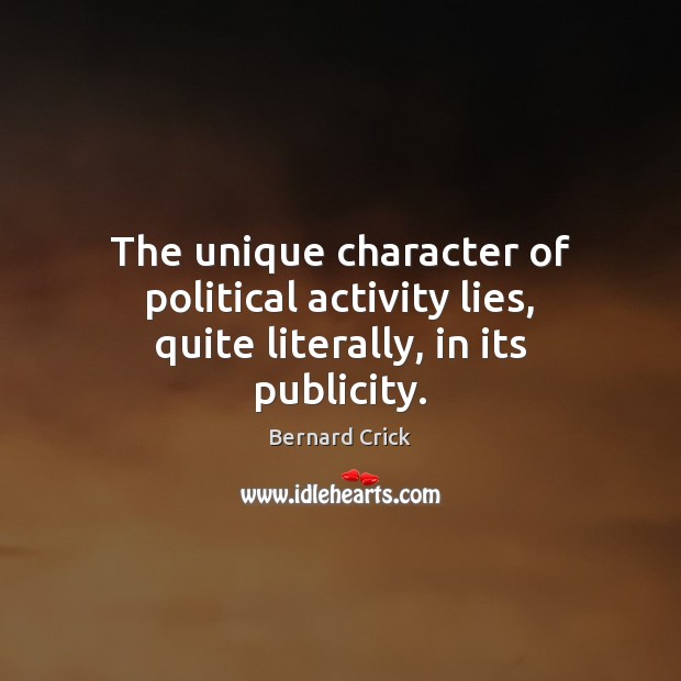 The unique character of political activity lies, quite literally, in its publicity. Bernard Crick Picture Quote