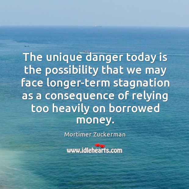 The unique danger today is the possibility that we may face longer-term Mortimer Zuckerman Picture Quote