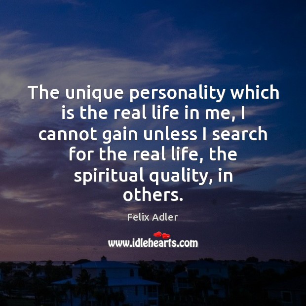 The unique personality which is the real life in me, I cannot Felix Adler Picture Quote
