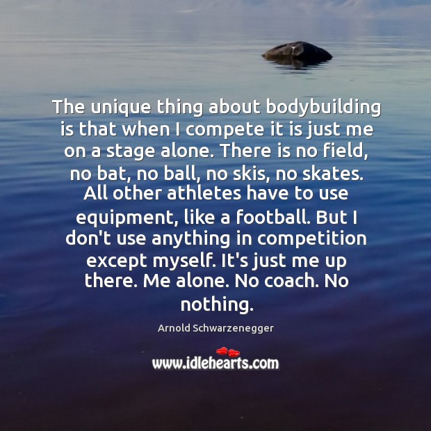 The unique thing about bodybuilding is that when I compete it is Arnold Schwarzenegger Picture Quote
