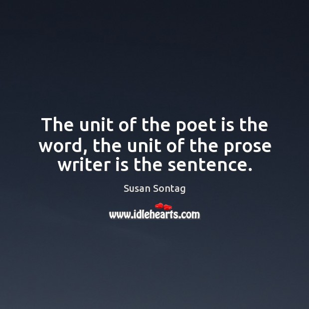 The unit of the poet is the word, the unit of the prose writer is the sentence. Susan Sontag Picture Quote
