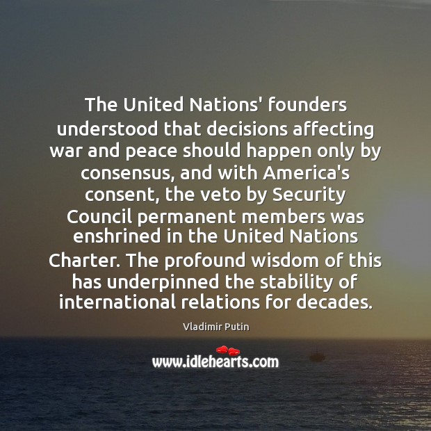 The United Nations’ founders understood that decisions affecting war and peace should Vladimir Putin Picture Quote