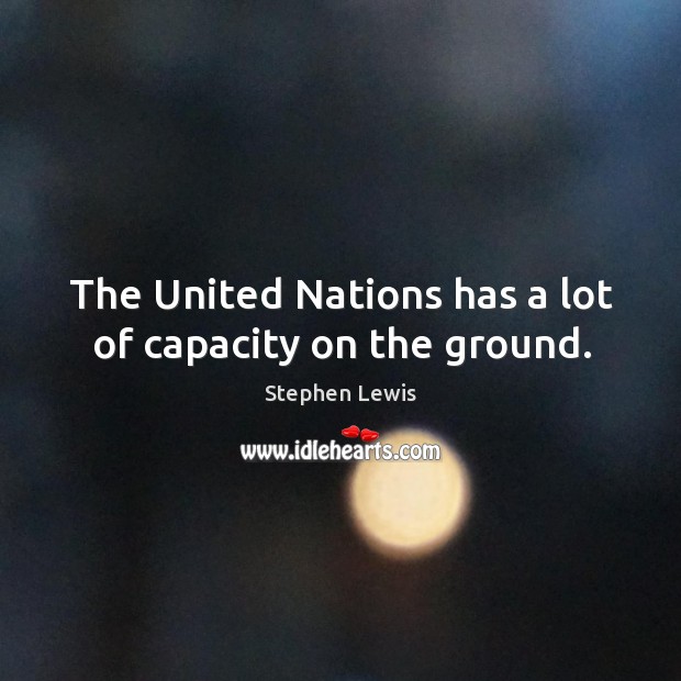 The united nations has a lot of capacity on the ground. Stephen Lewis Picture Quote