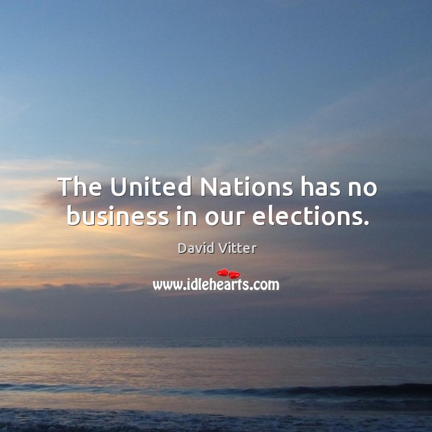 The united nations has no business in our elections. David Vitter Picture Quote