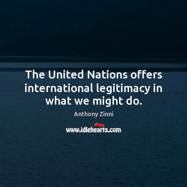 The United Nations offers international legitimacy in what we might do. Anthony Zinni Picture Quote