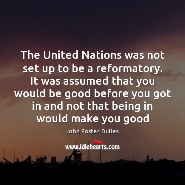 The United Nations was not set up to be a reformatory. It John Foster Dulles Picture Quote