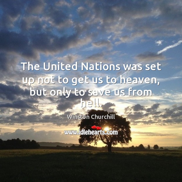 The United Nations was set up not to get us to heaven, but only to save us from hell. Winston Churchill Picture Quote