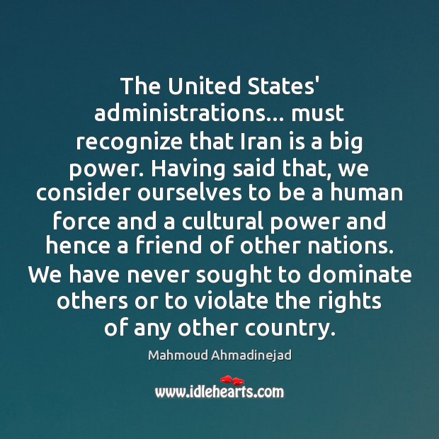The United States’ administrations… must recognize that Iran is a big power. Mahmoud Ahmadinejad Picture Quote