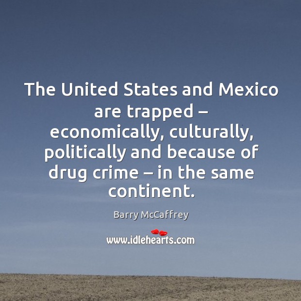 The united states and mexico are trapped – economically, culturally, politically and because of drug crime – in the same continent. Barry McCaffrey Picture Quote