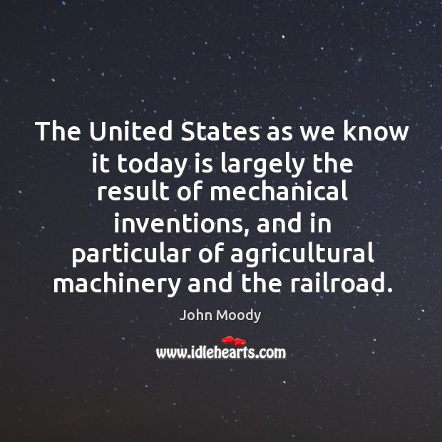 The united states as we know it today is largely the result of mechanical inventions, and in particular John Moody Picture Quote