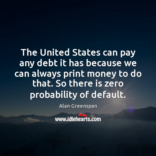The United States can pay any debt it has because we can Alan Greenspan Picture Quote