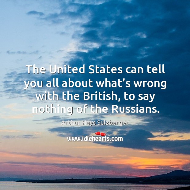 The united states can tell you all about what’s wrong with the british, to say nothing of the russians. Arthur Hays Sulzberger Picture Quote