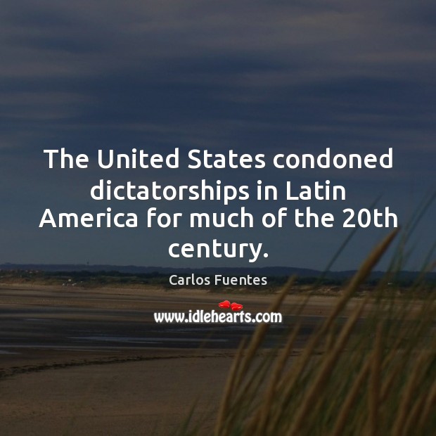 The United States condoned dictatorships in Latin America for much of the 20th century. Carlos Fuentes Picture Quote