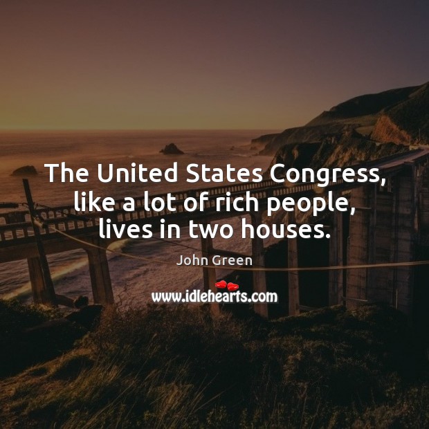 The United States Congress, like a lot of rich people, lives in two houses. John Green Picture Quote