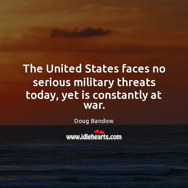 The United States faces no serious military threats today, yet is constantly at war. Doug Bandow Picture Quote