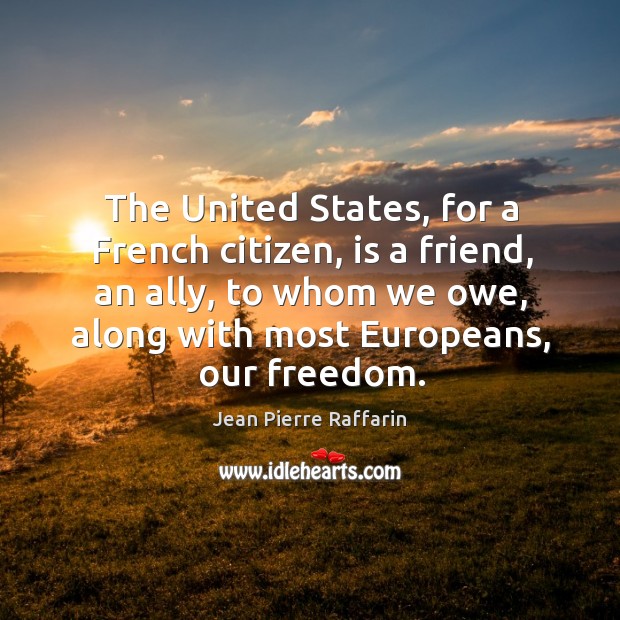 The united states, for a french citizen, is a friend, an ally, to whom we owe, along with most europeans, our freedom. Jean Pierre Raffarin Picture Quote