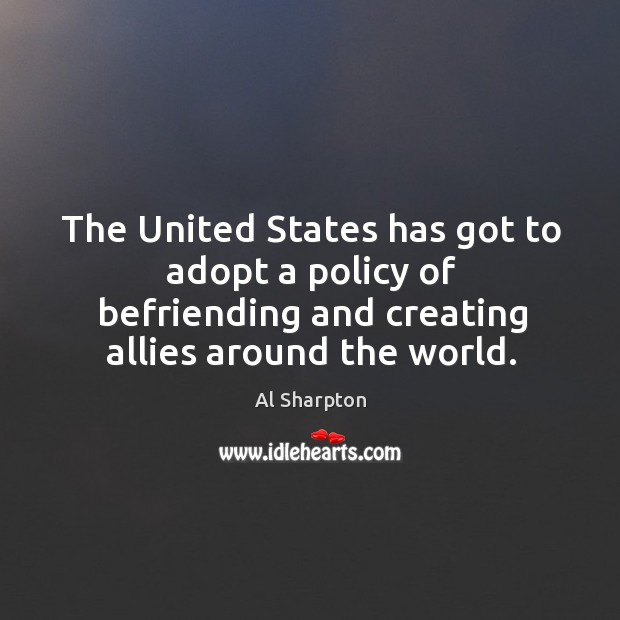 The united states has got to adopt a policy of befriending and creating allies around the world. Al Sharpton Picture Quote