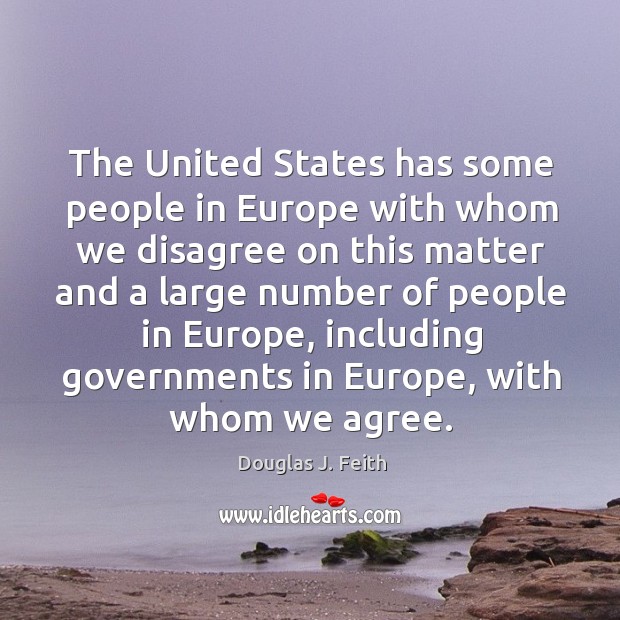 The united states has some people in europe with whom we disagree on this matter Douglas J. Feith Picture Quote
