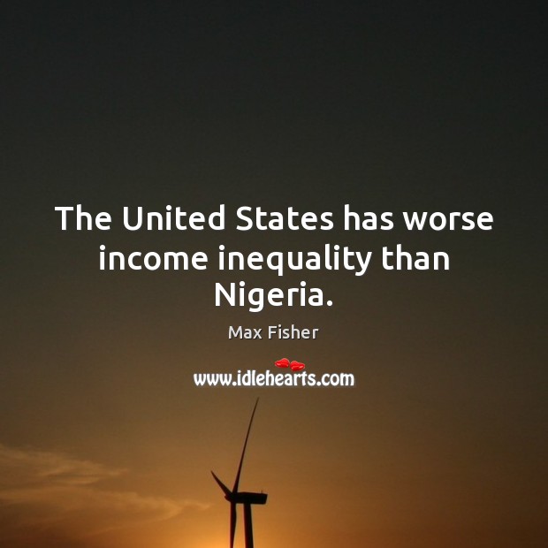 The United States has worse income inequality than Nigeria. Max Fisher Picture Quote