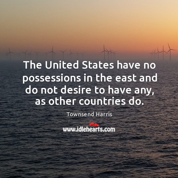 The united states have no possessions in the east and do not desire to have any, as other countries do. Townsend Harris Picture Quote