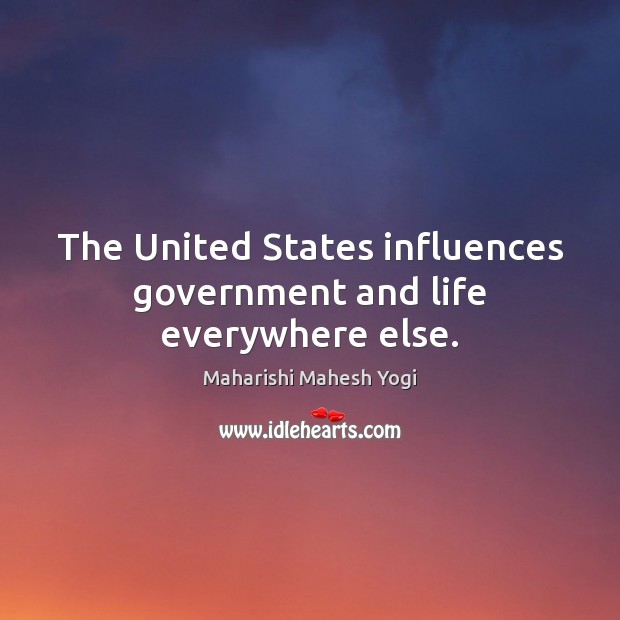 The United States influences government and life everywhere else. Maharishi Mahesh Yogi Picture Quote