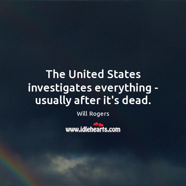The United States investigates everything – usually after it’s dead. Will Rogers Picture Quote