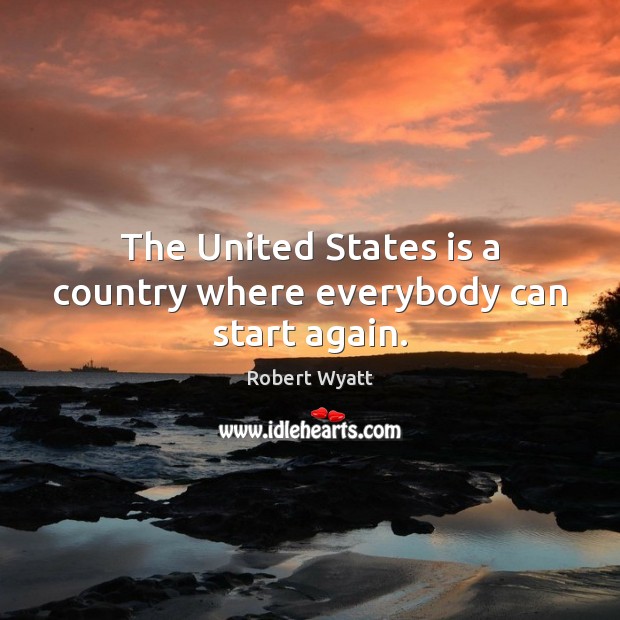 The United States is a country where everybody can start again. Robert Wyatt Picture Quote