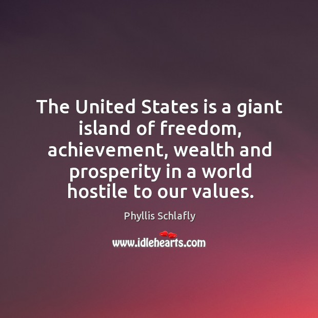 The united states is a giant island of freedom, achievement, wealth and prosperity in a world hostile to our values. Phyllis Schlafly Picture Quote