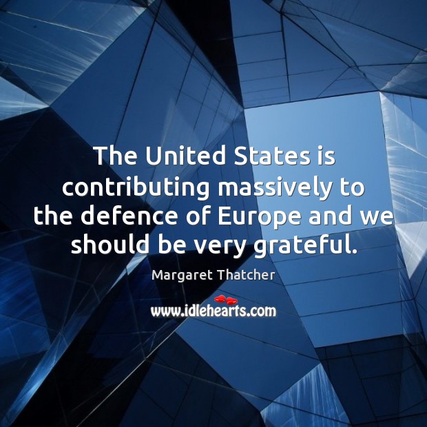 The United States is contributing massively to the defence of Europe and Margaret Thatcher Picture Quote
