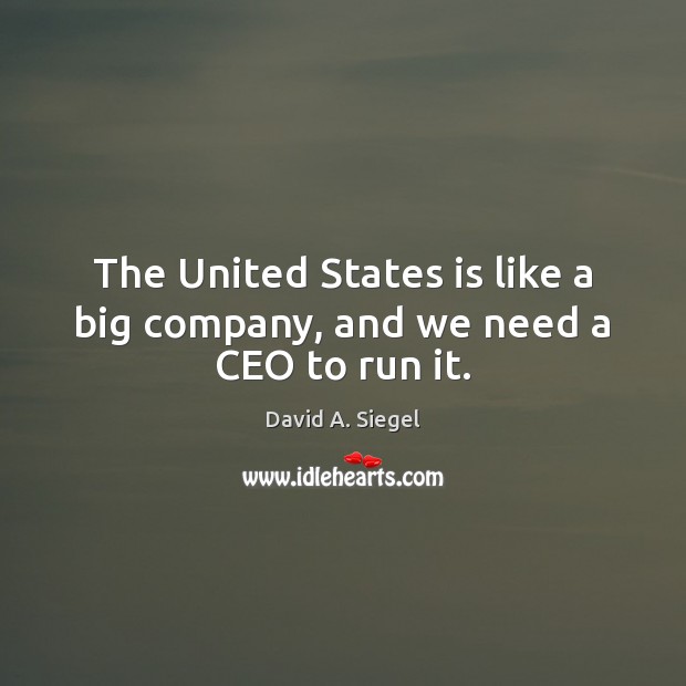 The United States is like a big company, and we need a CEO to run it. David A. Siegel Picture Quote