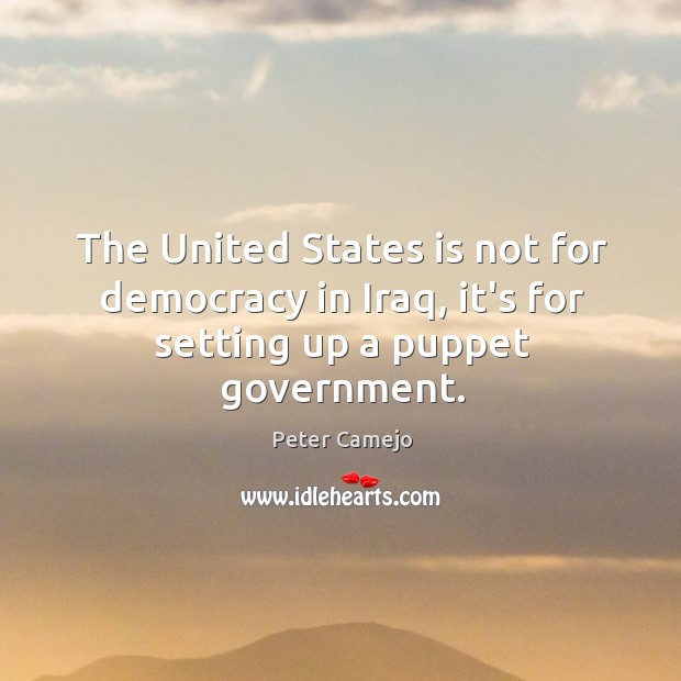 The United States is not for democracy in Iraq, it’s for setting up a puppet government. Peter Camejo Picture Quote